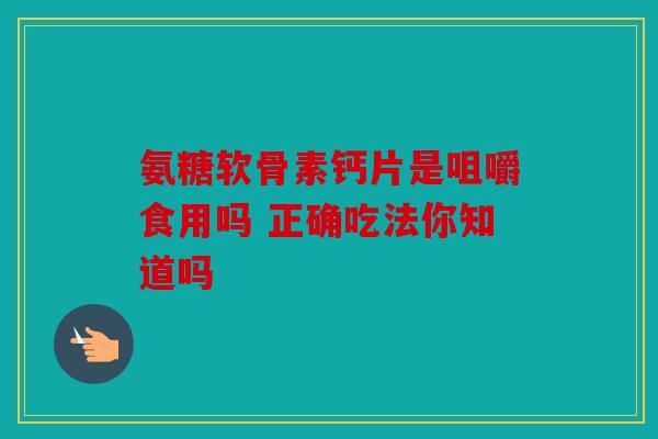 氨糖软骨素钙片是咀嚼食用吗 正确吃法你知道吗