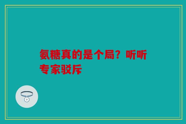 氨糖真的是个局？听听专家驳斥