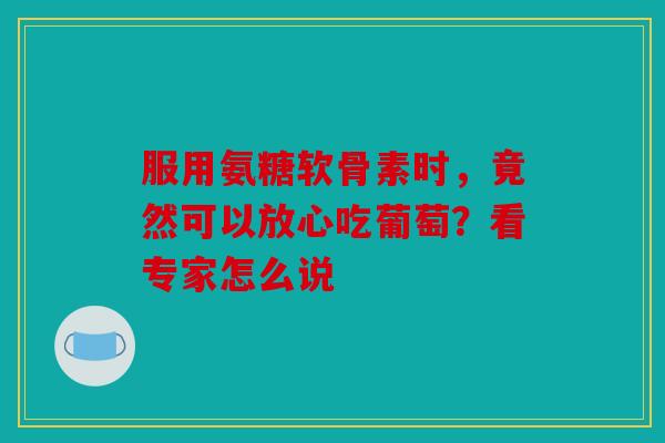 服用氨糖软骨素时，竟然可以放心吃葡萄？看专家怎么说