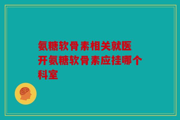 氨糖软骨素相关就医 开氨糖软骨素应挂哪个科室