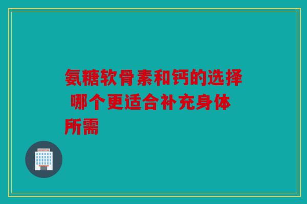 氨糖软骨素和钙的选择 哪个更适合补充身体所需