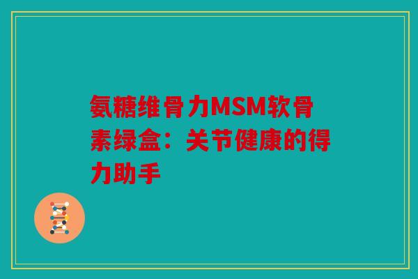 氨糖维骨力MSM软骨素绿盒：关节健康的得力助手