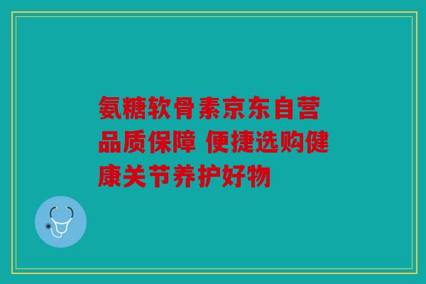 氨糖软骨素京东自营 品质保障 便捷选购健康关节养护好物