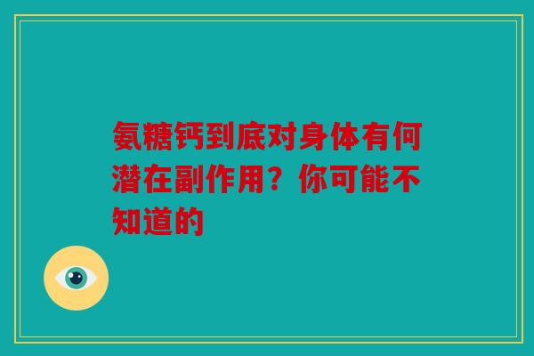 氨糖钙到底对身体有何潜在副作用？你可能不知道的