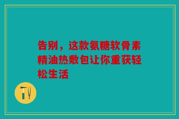 告别，这款氨糖软骨素精油热敷包让你重获轻松生活