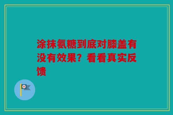 涂抹氨糖到底对膝盖有没有效果？看看真实反馈