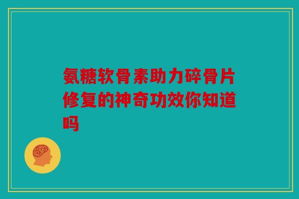 氨糖软骨素助力碎骨片修复的神奇功效你知道吗