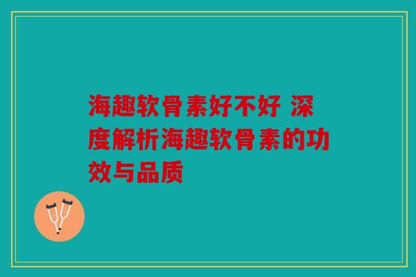 海趣软骨素好不好 深度解析海趣软骨素的功效与品质