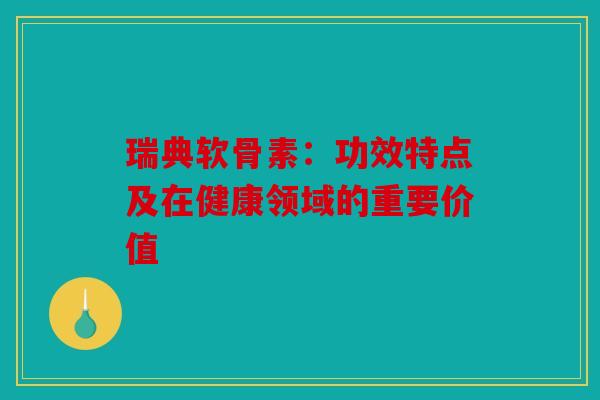 瑞典软骨素：功效特点及在健康领域的重要价值
