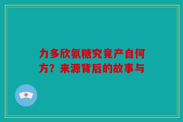 力多欣氨糖究竟产自何方？来源背后的故事与
