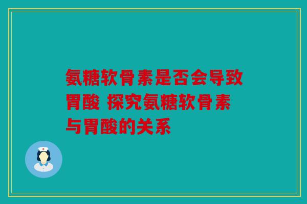 氨糖软骨素是否会导致胃酸 探究氨糖软骨素与胃酸的关系