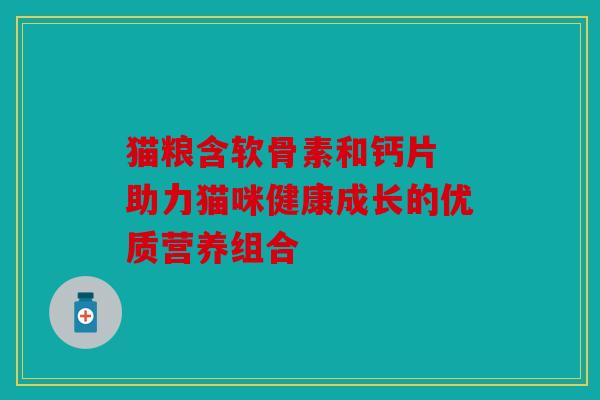 猫粮含软骨素和钙片 助力猫咪健康成长的优质营养组合