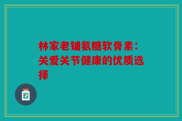 林家老铺氨糖软骨素：关爱关节健康的优质选择
