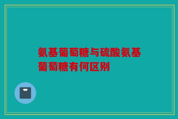 氨基葡萄糖与硫酸氨基葡萄糖有何区别