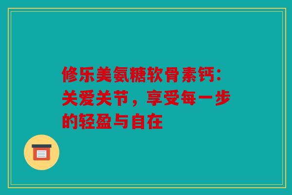 修乐美氨糖软骨素钙：关爱关节，享受每一步的轻盈与自在
