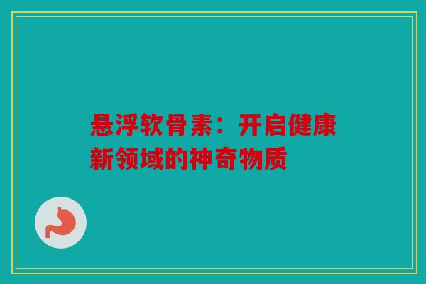 悬浮软骨素：开启健康新领域的神奇物质