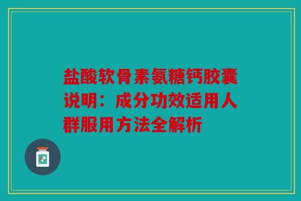 盐酸软骨素氨糖钙胶囊说明：成分功效适用人群服用方法全解析