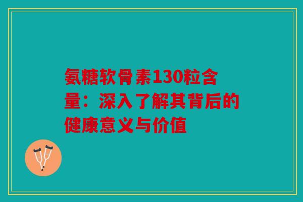 氨糖软骨素130粒含量：深入了解其背后的健康意义与价值