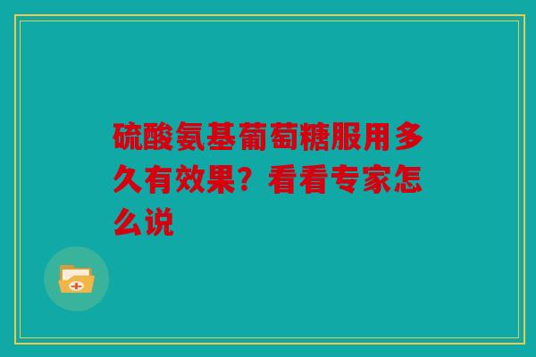 硫酸氨基葡萄糖服用多久有效果？看看专家怎么说