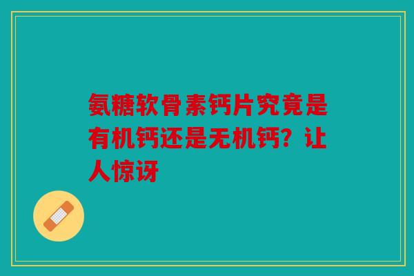 氨糖软骨素钙片究竟是有机钙还是无机钙？让人惊讶
