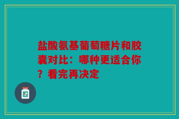 盐酸氨基葡萄糖片和胶囊对比：哪种更适合你？看完再决定