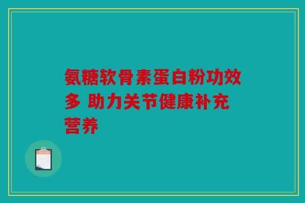 氨糖软骨素蛋白粉功效多 助力关节健康补充营养