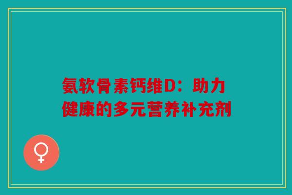 氨软骨素钙维D：助力健康的多元营养补充剂