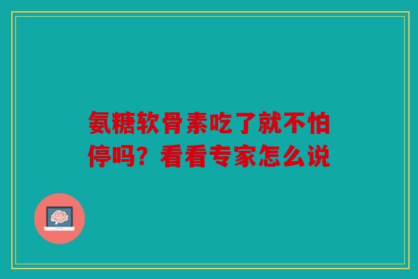 氨糖软骨素吃了就不怕停吗？看看专家怎么说