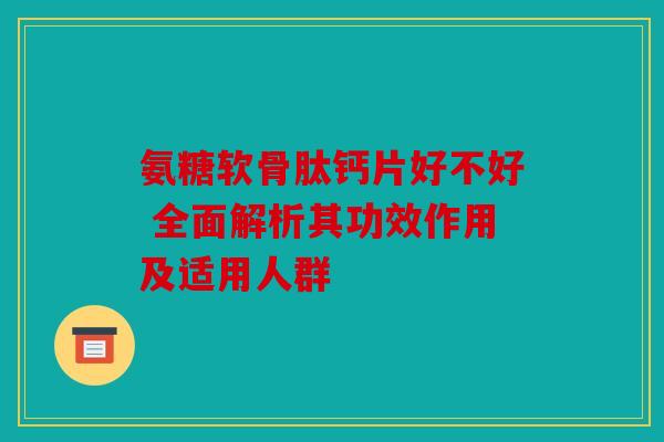 氨糖软骨肽钙片好不好 全面解析其功效作用及适用人群