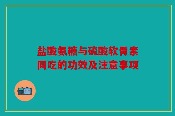 盐酸氨糖与硫酸软骨素同吃的功效及注意事项