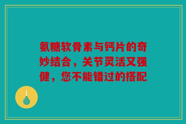 氨糖软骨素与钙片的奇妙结合，关节灵活又强健，您不能错过的搭配