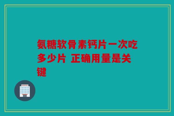 氨糖软骨素钙片一次吃多少片 正确用量是关键