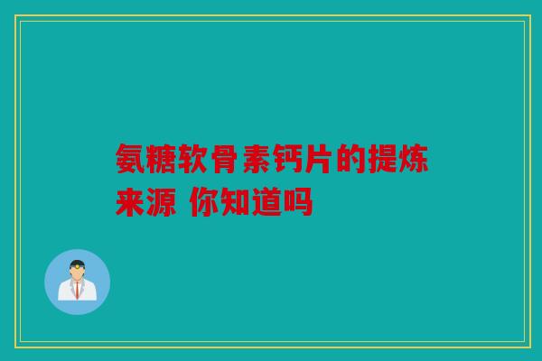 氨糖软骨素钙片的提炼来源 你知道吗