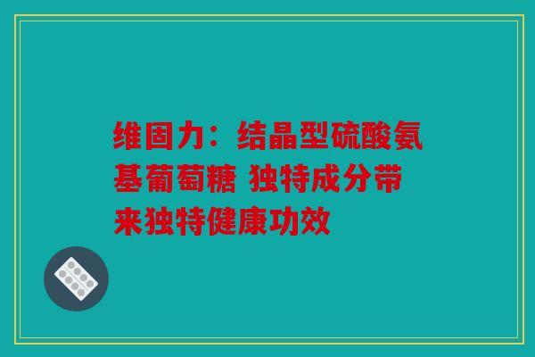 维固力：结晶型硫酸氨基葡萄糖 独特成分带来独特健康功效