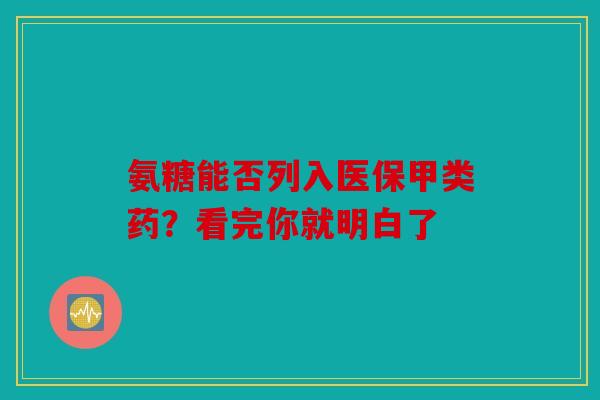 氨糖能否列入医保甲类药？看完你就明白了