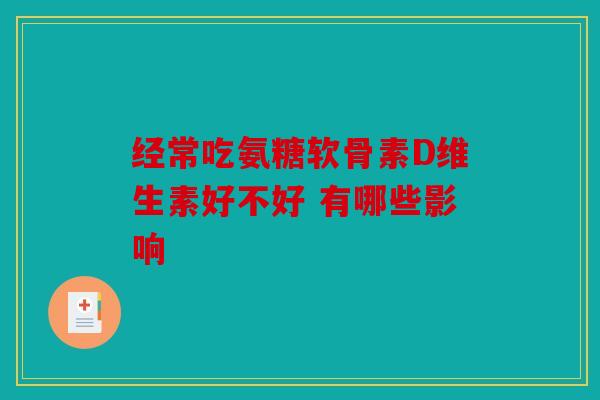 经常吃氨糖软骨素D维生素好不好 有哪些影响