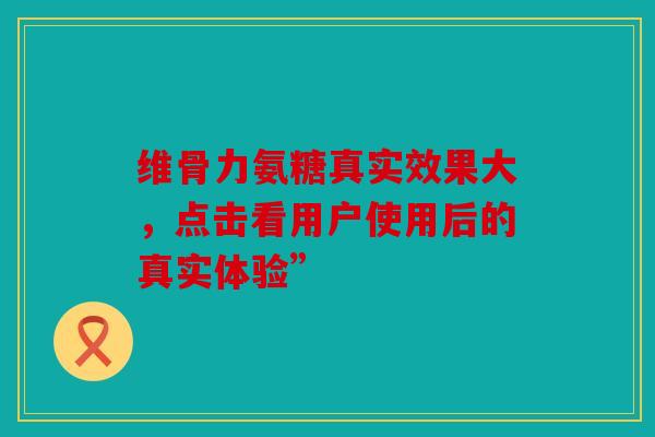 维骨力氨糖真实效果大，点击看用户使用后的真实体验”