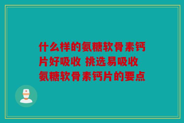 什么样的氨糖软骨素钙片好吸收 挑选易吸收氨糖软骨素钙片的要点