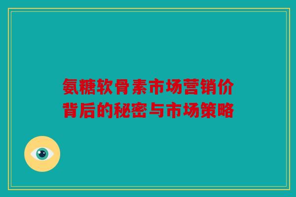 氨糖软骨素市场营销价背后的秘密与市场策略