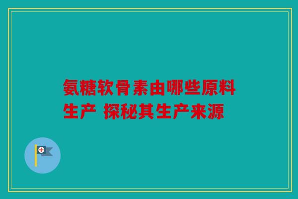 氨糖软骨素由哪些原料生产 探秘其生产来源