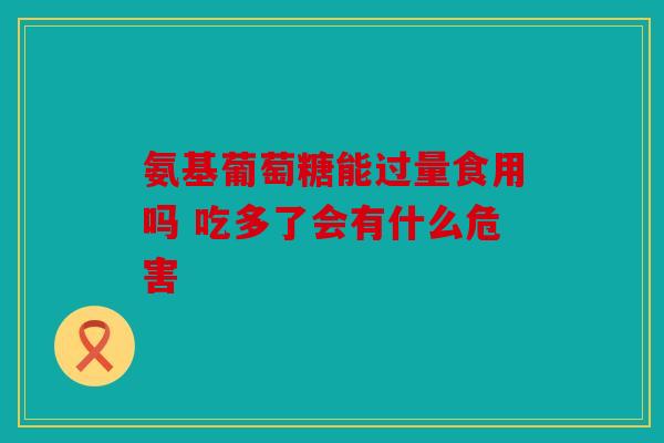氨基葡萄糖能过量食用吗 吃多了会有什么危害