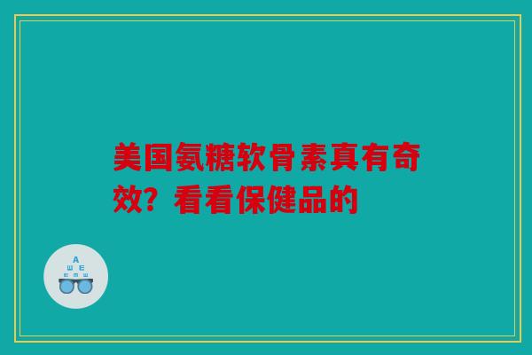美国氨糖软骨素真有奇效？看看保健品的