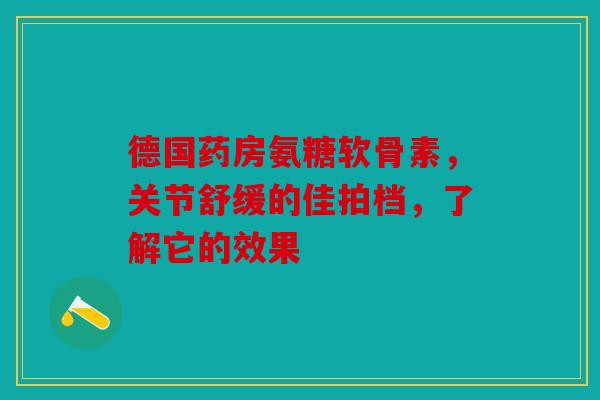 德国药房氨糖软骨素，关节舒缓的佳拍档，了解它的效果
