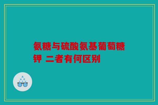氨糖与硫酸氨基葡萄糖钾 二者有何区别