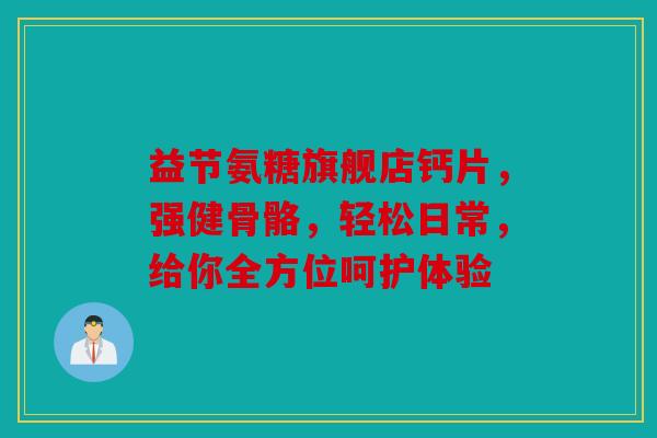 益节氨糖旗舰店钙片，强健骨骼，轻松日常，给你全方位呵护体验