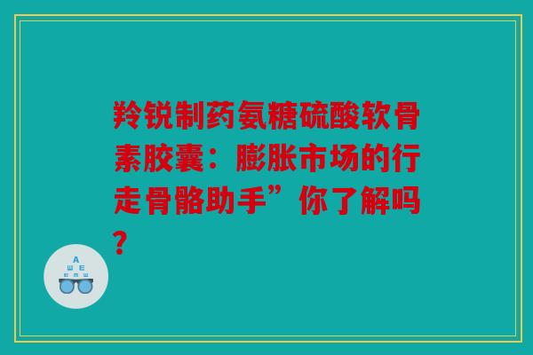羚锐制药氨糖硫酸软骨素胶囊：膨胀市场的行走骨骼助手”你了解吗？