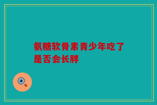 氨糖软骨素青少年吃了是否会长胖
