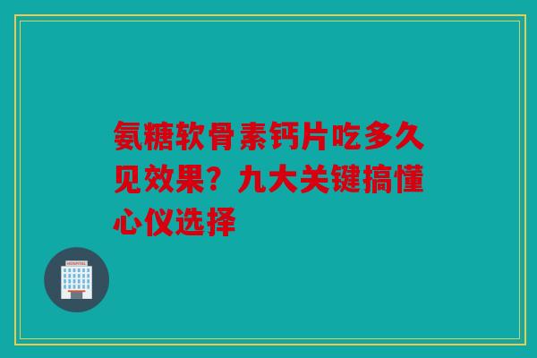 氨糖软骨素钙片吃多久见效果？九大关键搞懂心仪选择