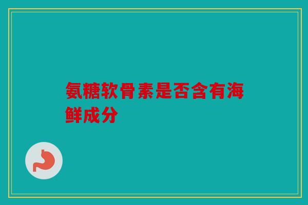 氨糖软骨素是否含有海鲜成分