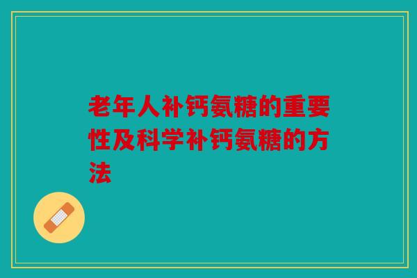 老年人补钙氨糖的重要性及科学补钙氨糖的方法
